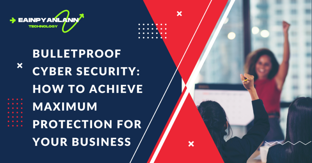 Bulletproof Cyber Security: How to Achieve Maximum Protection for Your Business