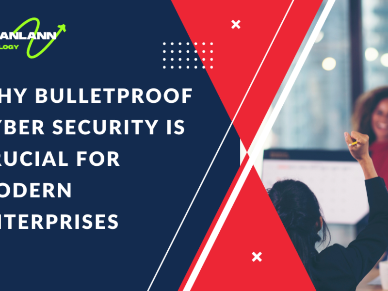 Why Bulletproof Cyber Security is Crucial for Modern Enterprises