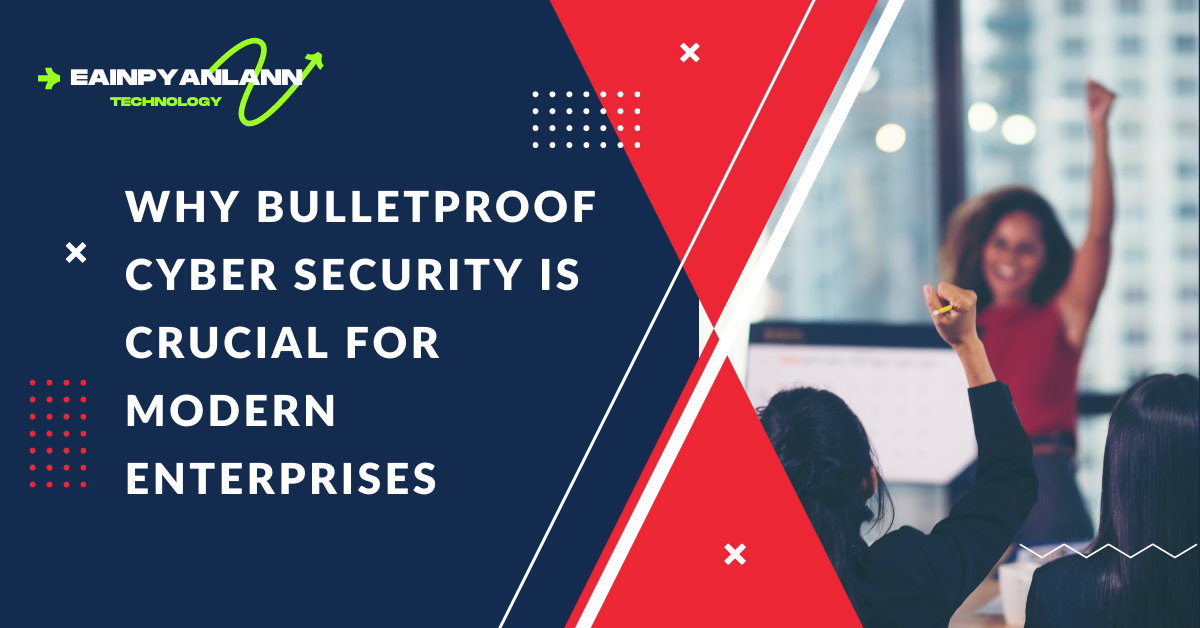 Why Bulletproof Cyber Security is Crucial for Modern Enterprises